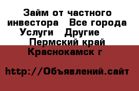 Займ от частного инвестора - Все города Услуги » Другие   . Пермский край,Краснокамск г.